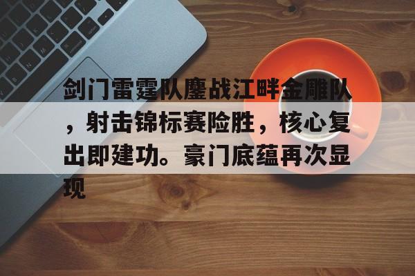 包含剑门雷霆队鏖战江畔金雕队，射击锦标赛险胜，核心复出即建功。豪门底蕴再次显现的词条